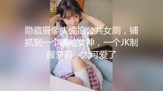 隐藏摄像头偷拍公共女厕，铺抓到一个嘻哈女神，一个JK制服萝莉，太可爱了