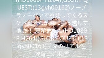 (HD1080P H264)(GLORY QUEST)(13gvh00162)ノーブラノーパンで挑発してくるスケベ奥さんが隣に引っ越してきた！ 夏希まろん(HD1080P H264)(GLORY QUEST)(13gvh00163)ママのリアル性教育 二宫和香