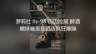 萝莉社 lls-98 街边捡屍 醉酒嫩妹被带到酒店疯狂爆操