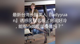 最新台湾长腿美人『ladyyuan』诱惑民宿老板“房间好冷，能帮小媛暖暖身体吗？”