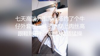 七天高端外围深夜场约了个牛仔外套性感妹子，穿上肉丝高跟鞋掰开粉穴上位抽插猛操