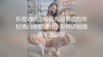 乐橙酒店上帝视角近景偷拍年轻情侣做爱健壮小哥快速抽插稀毛女朋友