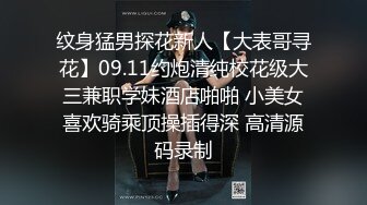 纹身猛男探花新人【大表哥寻花】09.11约炮清纯校花级大三兼职学妹酒店啪啪 小美女喜欢骑乘顶操插得深 高清源码录制