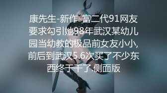 康先生-新作-富二代91网友要求勾引她98年武汉某幼儿园当幼教的极品前女友小小,前后到武汉5.6次买了不少东西终于干了.侧面版