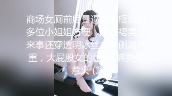 商场女厕前后景逼脸同框偸拍多位小姐姐方便，连衣裙美女来事还穿透明冰丝内裤侧漏严重，大屁股女的蕾丝T裤更是惹火 (1