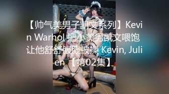 【帅气美男子凯文系列】Kevin Warhol 把小美男凯文喂饱 让他舒舒服服被操 Kevin, Julien 【第02集】