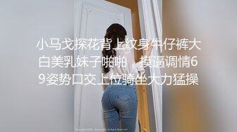 小马戈探花背上纹身牛仔裤大白美乳妹子啪啪，摸逼调情69姿势口交上位骑坐大力猛操