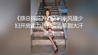 《薛总探花》酒店约炮风骚少妇开房卖力各种姿势草到大汗淋漓