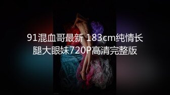 91混血哥最新 183cm纯情长腿大眼妹720P高清完整版