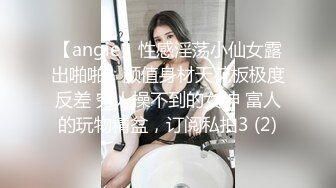 【angie】性感淫荡小仙女露出啪啪，颜值身材天花板极度反差 穷人操不到的女神 富人的玩物精盆，订阅私拍3 (2)