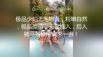 极品少妇无毛嫩逼，粉嫩自然，极品颜值，无套插入，后入骑马各种招式来一遍！