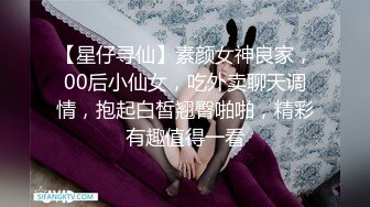 【星仔寻仙】素颜女神良家，00后小仙女，吃外卖聊天调情，抱起白皙翘臀啪啪，精彩有趣值得一看