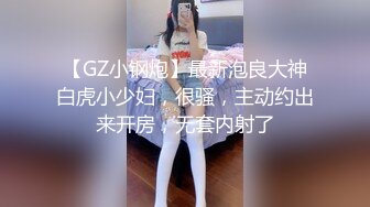 【GZ小钢炮】最新泡良大神白虎小少妇，很骚，主动约出来开房，无套内射了