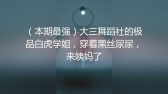 （本期最强）大三舞蹈社的极品白虎学姐，穿着黑丝尿尿，来姨妈了