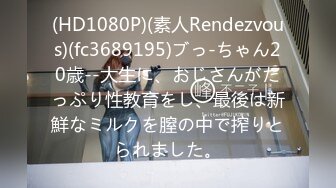 (HD1080P)(素人Rendezvous)(fc3689195)ブっ-ちゃん20歳--大生に、おじさんがたっぷり性教育をし、最後は新鮮なミルクを膣の中で搾りとられました。