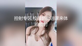 控射专区,校服奶狗逃课来体验喷射