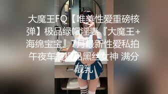 大魔王FQ【唯美性爱重磅核弹】极品绿帽淫妻『大魔王+海绵宝宝』7月最新性爱私拍 午夜车震极品黑丝女神 满分靓乳