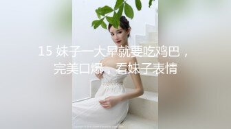 15 妹子一大早就要吃鸡巴，完美口爆，看妹子表情