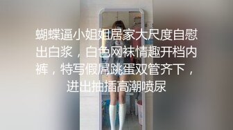 蝴蝶逼小姐姐居家大尺度自慰出白浆，白色网袜情趣开档内裤，特写假屌跳蛋双管齐下，进出抽插高潮喷尿