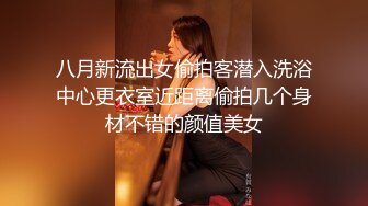 八月新流出女偷拍客潜入洗浴中心更衣室近距离偷拍几个身材不错的颜值美女