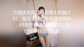 三线扶贫探花鸭舌帽大长腿少妇，洗完手穿上连体开档网袜，69姿势舔逼摸摸奶子，上位骑乘自己动猛操