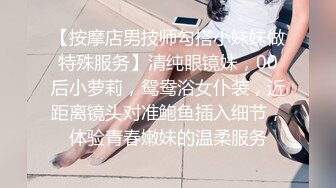 【按摩店男技师勾搭小妹妹做特殊服务】清纯眼镜妹，00后小萝莉，鸳鸯浴女仆装，近距离镜头对准鲍鱼插入细节，体验青春嫩妹的温柔服务