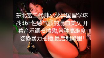 东北富二代帅小伙异国留学床战36F性感气质的混血美女,开着音乐调节情趣,各种高难度姿势暴力抽插,最后射嘴里!