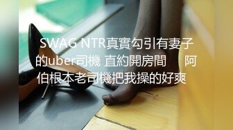 SWAG NTR真實勾引有妻子的uber司機 直約開房間❗️阿伯根本老司機把我操的好爽⋯