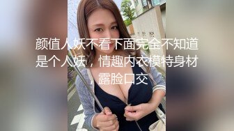 颜值人妖不看下面完全不知道是个人妖，情趣内衣模特身材，露脸口交