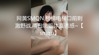 网黄SMQN,楼梯电梯口前刺激野战,两白嫩躯体真诱惑~【smqn】