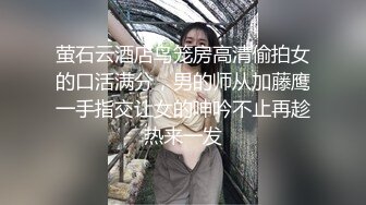 萤石云酒店鸟笼房高清偷拍女的口活满分，男的师从加藤鹰一手指交让女的呻吟不止再趁热来一发