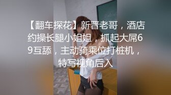 【翻车探花】新晋老哥，酒店约操长腿小姐姐，抓起大屌69互舔，主动骑乘位打桩机，特写视角后入