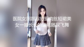 医院女厕跟踪拍摄肉丝短裙美女一撮长长的逼毛随尿飞舞