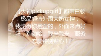 【大神pickupgirl】都市白领，极品颜值外围大奶女神，‘我觉得你是歪的，外面来点好吗，别动哈，我来我来‘服务态度特别贴心！