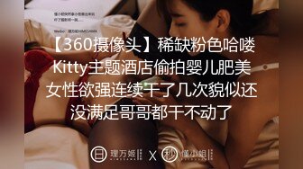 【360摄像头】稀缺粉色哈喽Kitty主题酒店偷拍婴儿肥美女性欲强连续干了几次貌似还没满足哥哥都干不动了