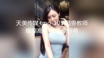 天美传媒 tmg-105 禽兽教师爆操高中女生-季妍希