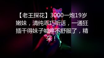 【老王探花】3000一炮19岁嫩妹，清纯乖巧听话，一通狂插干得妹子喊疼不舒服了，精采！