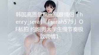 韩国高质量黑丝高跟情侣「henry_sera」「sarah579」OF私拍 约炮男大学生慢节奏极致调情1