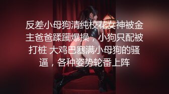 反差小母狗清纯校花女神被金主爸爸蹂躏爆操，小狗只配被打桩 大鸡巴塞满小母狗的骚逼，各种姿势轮番上阵