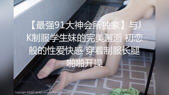 【最强91大神会所独家】与JK制服学生妹的完美邂逅 初恋般的性爱快感 穿着制服长腿啪啪开操