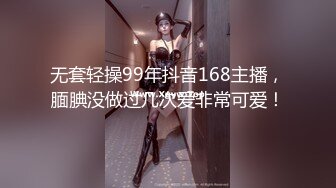 无套轻操99年抖音168主播，腼腆没做过几次爱非常可爱！