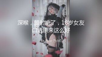 深喉，颜射绝了，18岁女友口活原来这么好