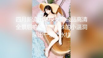 四月新流出高校女厕极品高清全景后拍短裙眼镜妹的小逼洞尿出一条小水柱