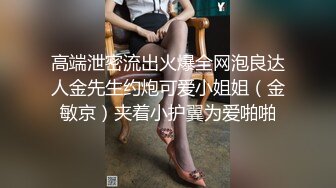 高端泄密流出火爆全网泡良达人金先生约炮可爱小姐姐（金敏京）夹着小护翼为爱啪啪