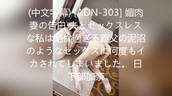 (中文字幕) [ADN-303] 媚肉妻の告白 夫とセックスレスな私は絶倫過ぎる義父の泥沼のようなセックスに何度もイカされてしまいました。 日下部加奈