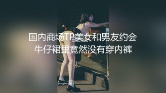 国内商场TP美女和男友约会牛仔裙里竟然没有穿内裤