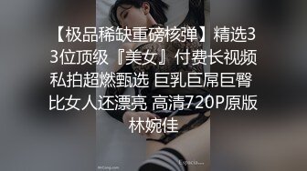 【极品稀缺重磅核弹】精选33位顶级『美女』付费长视频私拍超燃甄选 巨乳巨屌巨臀 比女人还漂亮 高清720P原版林婉佳