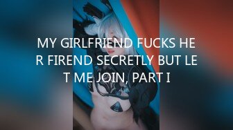 MY GIRLFRIEND FUCKS HER FIREND SECRETLY BUT LET ME JOIN, PART I