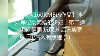 【某房160RMB热作品】迷奸单位刚离婚的少妇，第二弹 捆绑 翻眼 玩尿道 后入爽歪歪后入有点醒 (1)