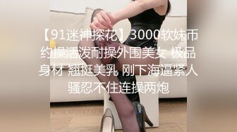 【91迷神探花】3000软妹币约操活泼耐操外围美女 极品身材 翘挺美乳 刚下海逼紧人骚忍不住连操两炮